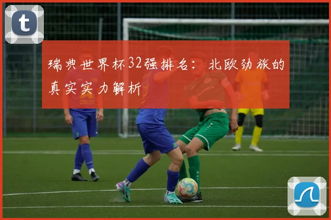 瑞典世界杯32强排名：北欧劲旅的真实实力解析