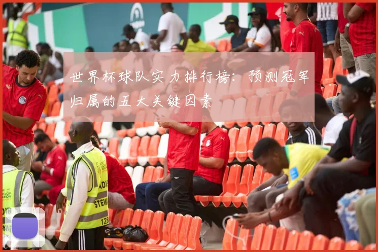 世界杯球队实力排行榜：预测冠军归属的五大关键因素
