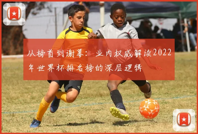 从榜首到谢幕：业内权威解读2022年世界杯排名榜的深层逻辑