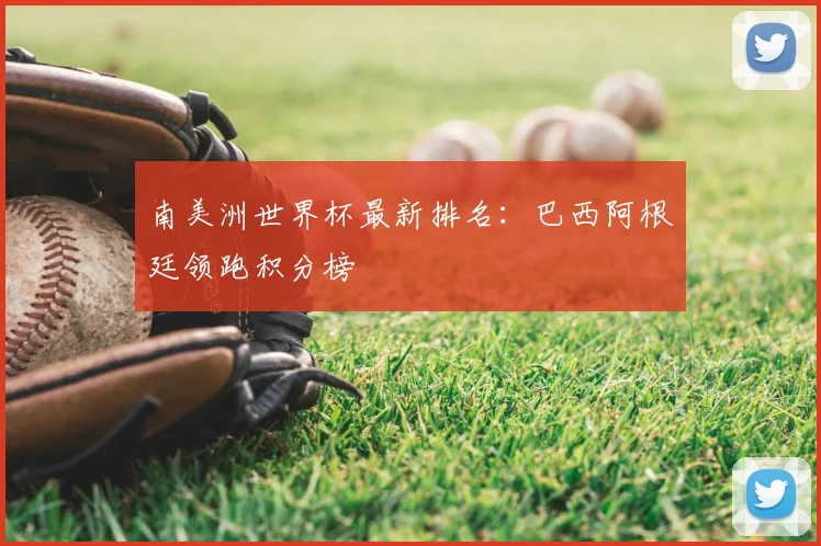 南美洲世界杯最新排名:巴西阿根廷领跑积分榜