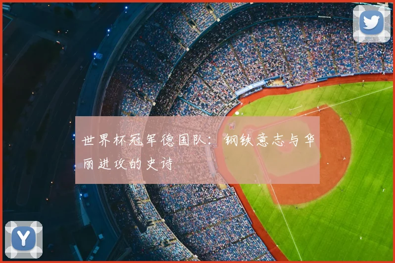 世界杯冠军德国队：钢铁意志与华丽进攻的史诗