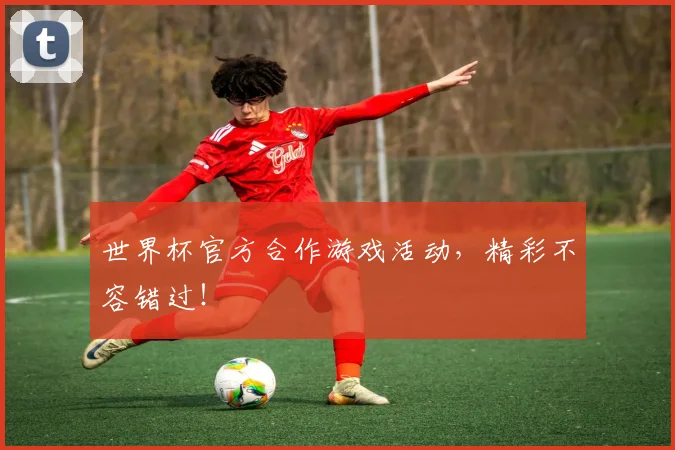 世界杯官方合作游戏活动,精彩不容错过!