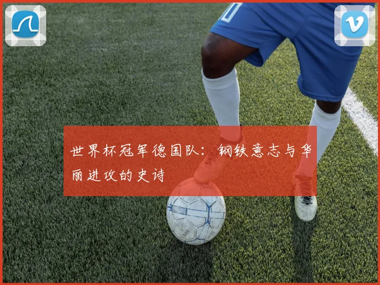 世界杯冠军德国队:钢铁意志与华丽进攻的史诗