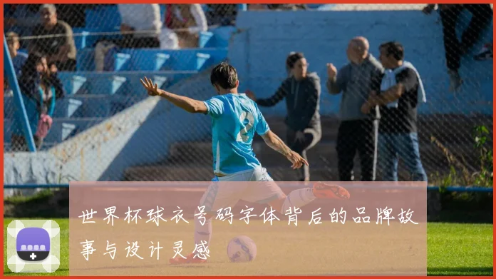 世界杯球衣号码字体背后的品牌故事与设计灵感