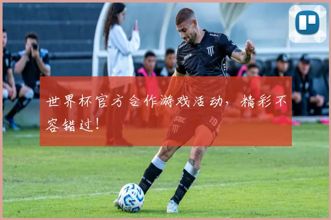 世界杯官方合作游戏活动,精彩不容错过!