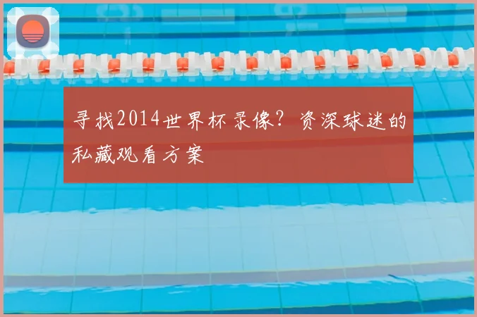 寻找2014世界杯录像?资深球迷的私藏观看方案