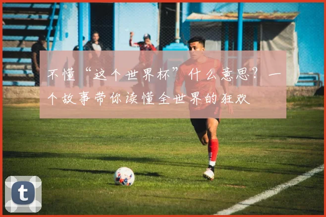 不懂“这个世界杯”什么意思?一个故事带你读懂全世界的狂欢