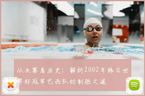 从决赛看历史:解析2002年韩日世界杯冠军巴西队的制胜之道
