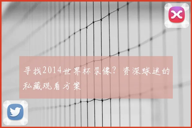 寻找2014世界杯录像?资深球迷的私藏观看方案