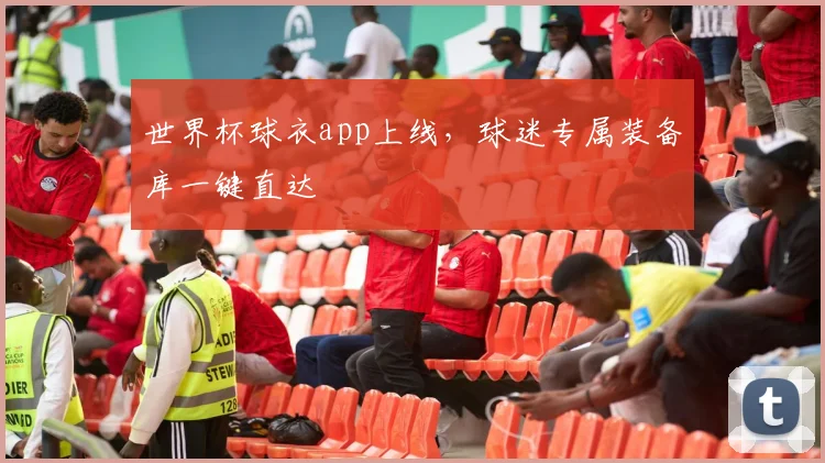 世界杯球衣app上线,球迷专属装备库一键直达