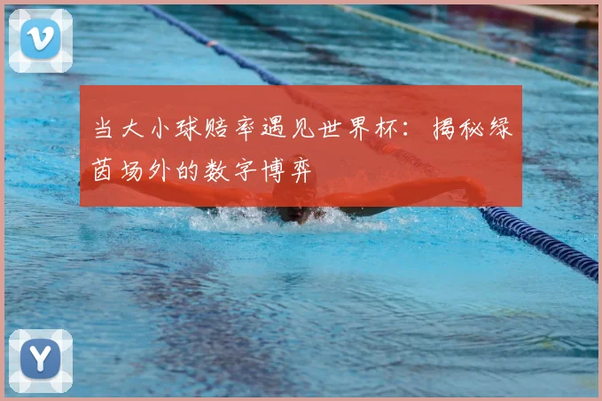 当大小球赔率遇见世界杯:揭秘绿茵场外的数字博弈