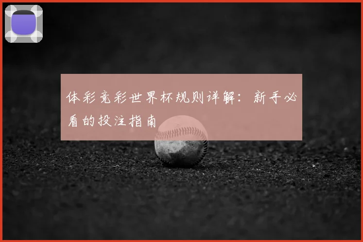 体彩竞彩世界杯规则详解:新手必看的投注指南