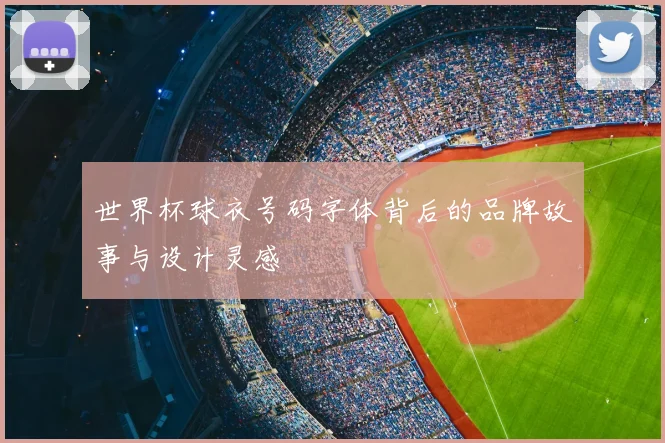 世界杯球衣号码字体背后的品牌故事与设计灵感
