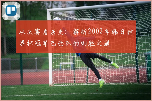 从决赛看历史：解析2002年韩日世界杯冠军巴西队的制胜之道